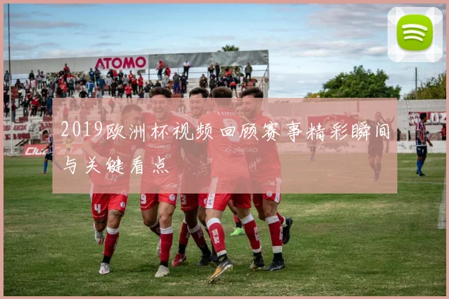 2019欧洲杯视频回顾赛事精彩瞬间与关键看点