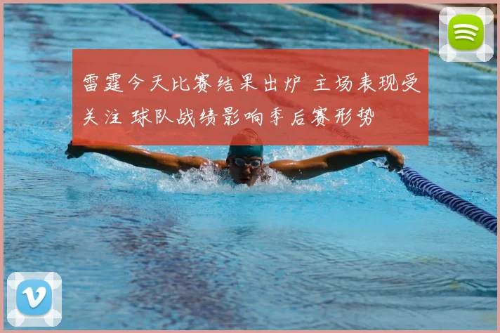 雷霆今天比赛结果出炉 主场表现受关注 球队战绩影响季后赛形势