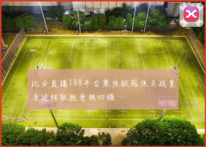 比分直播188平台聚焦欧冠焦点战皇马逆转取胜晋级四强