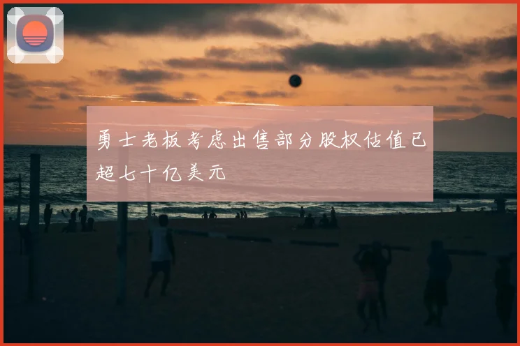 勇士老板考虑出售部分股权估值已超七十亿美元
