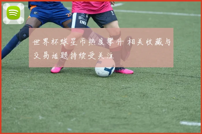 世界杯球星币热度攀升 相关收藏与交易话题持续受关注