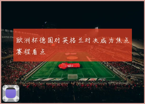 欧洲杯德国对英格兰对决成为焦点赛程看点