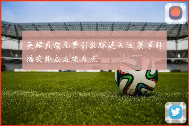 英超直播免费引发球迷关注 赛事转播安排成后续看点