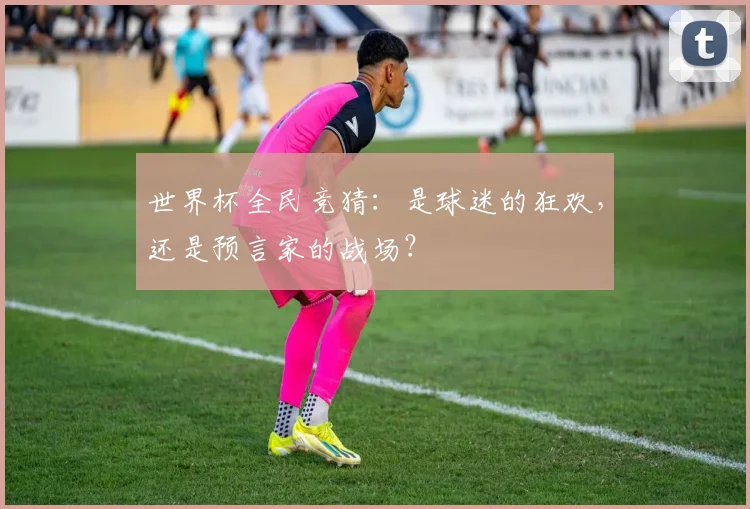 世界杯全民竞猜：是球迷的狂欢，还是预言家的战场？
