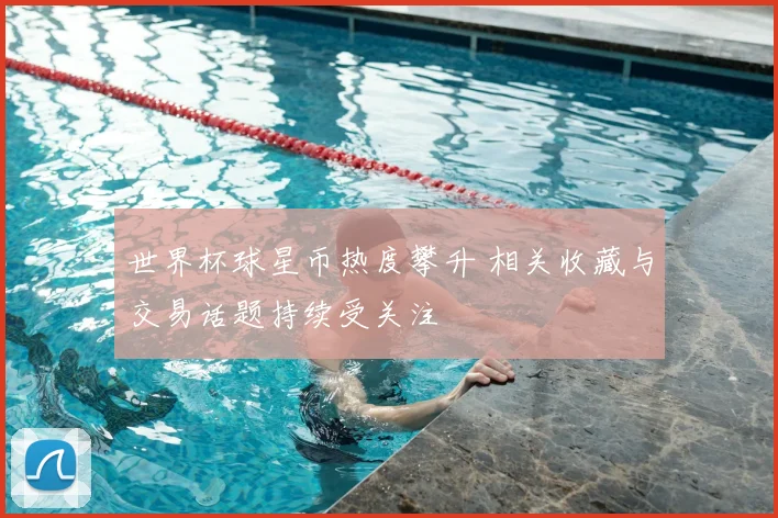 世界杯球星币热度攀升 相关收藏与交易话题持续受关注
