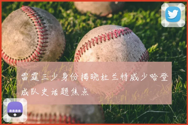 雷霆三少身份揭晓杜兰特威少哈登成队史话题焦点