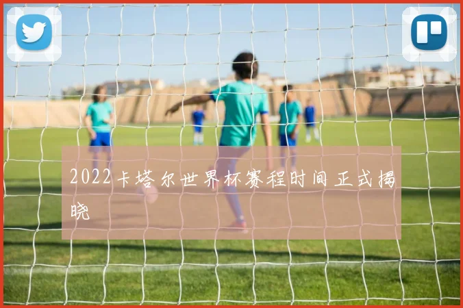 2022卡塔尔世界杯赛程时间正式揭晓