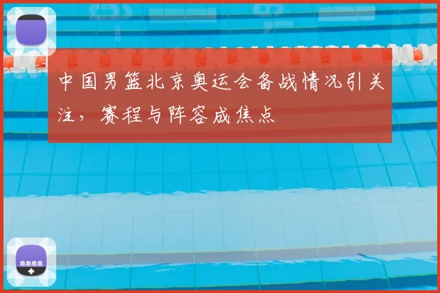 中国男篮北京奥运会备战情况引关注,赛程与阵容成焦点