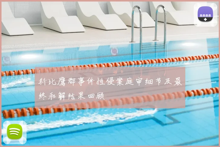 科比鹰郡事件性侵案庭审细节及最终和解结果回顾